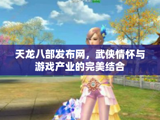 天龙八部发布网，武侠情怀与游戏产业的完美结合