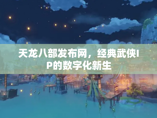 天龙八部发布网，经典武侠IP的数字化新生
