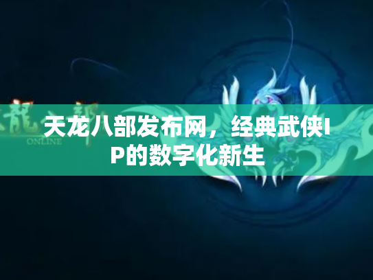 天龙八部发布网，经典武侠IP的数字化新生