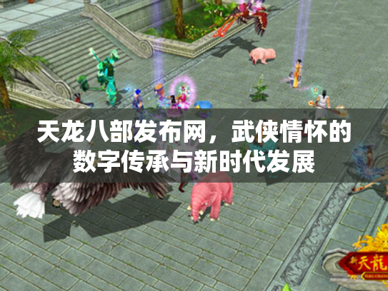 天龙八部发布网，武侠情怀的数字传承与新时代发展