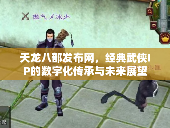 天龙八部发布网，经典武侠IP的数字化传承与未来展望