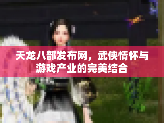 天龙八部发布网，武侠情怀与游戏产业的完美结合