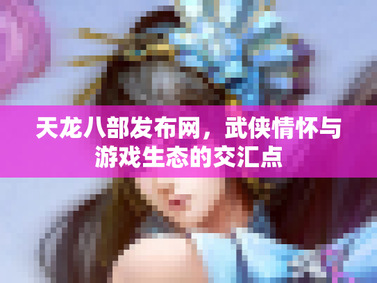 天龙八部发布网，武侠情怀与游戏生态的交汇点