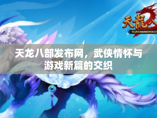 天龙八部发布网，武侠情怀与游戏新篇的交织