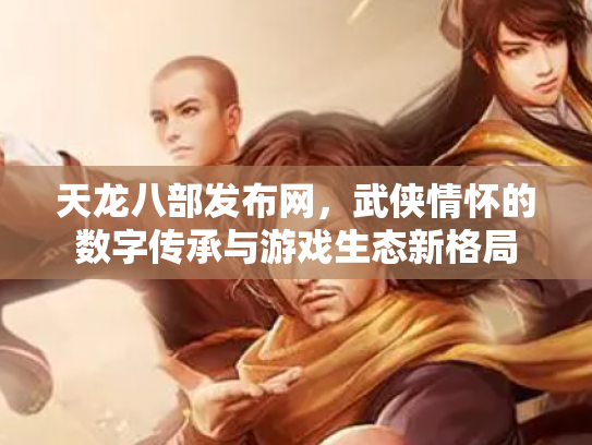 天龙八部发布网，武侠情怀的数字传承与游戏生态新格局