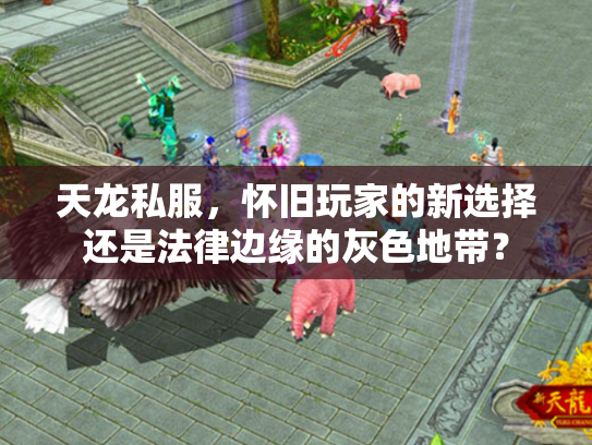 天龙私服，怀旧玩家的新选择还是法律边缘的灰色地带？