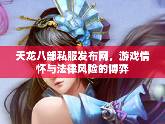 天龙八部私服发布网，游戏情怀与法律风险的博弈