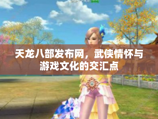 天龙八部发布网，武侠情怀与游戏文化的交汇点