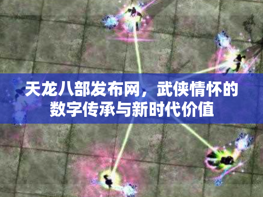 天龙八部发布网，武侠情怀的数字传承与新时代价值