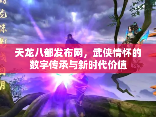 天龙八部发布网，武侠情怀的数字传承与新时代价值