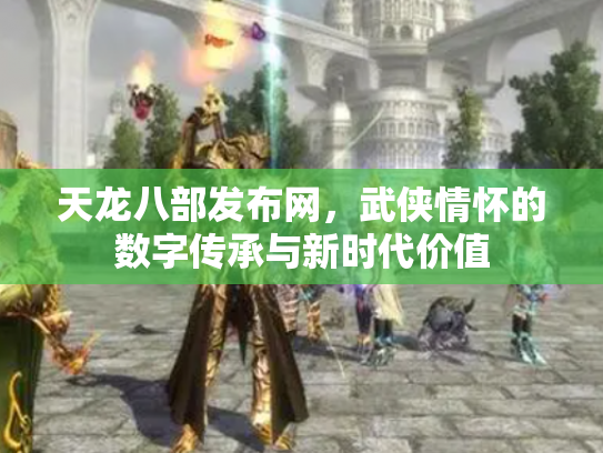 天龙八部发布网，武侠情怀的数字传承与新时代价值