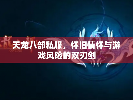 天龙八部私服，怀旧情怀与游戏风险的双刃剑