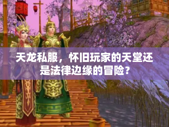 天龙私服，怀旧玩家的天堂还是法律边缘的冒险？