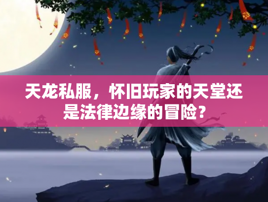 天龙私服，怀旧玩家的天堂还是法律边缘的冒险？