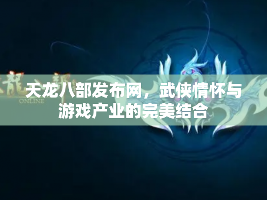 天龙八部发布网，武侠情怀与游戏产业的完美结合