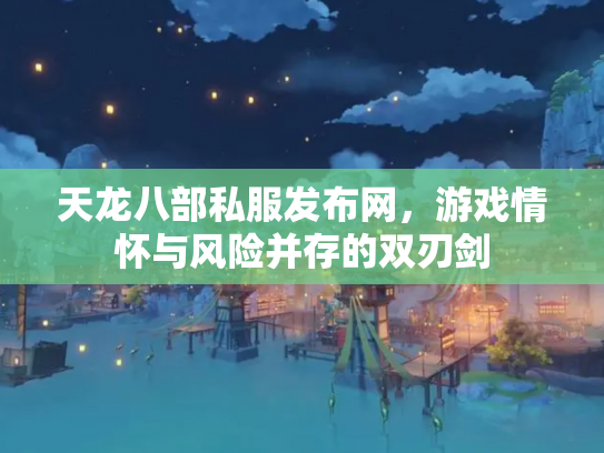 天龙八部私服发布网，游戏情怀与风险并存的双刃剑