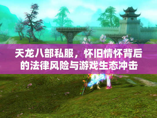 天龙八部私服，怀旧情怀背后的法律风险与游戏生态冲击