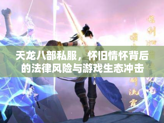 天龙八部私服，怀旧情怀背后的法律风险与游戏生态冲击