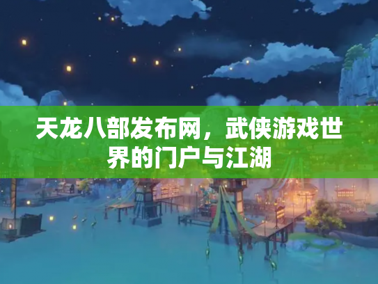 天龙八部发布网，武侠游戏世界的门户与江湖