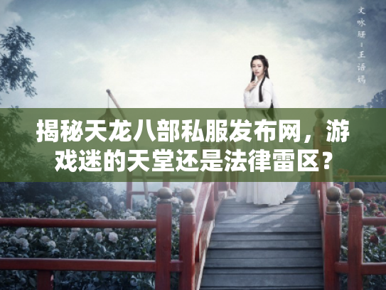 揭秘天龙八部私服发布网，游戏迷的天堂还是法律雷区？