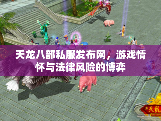 天龙八部私服发布网，游戏情怀与法律风险的博弈