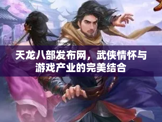 天龙八部发布网，武侠情怀与游戏产业的完美结合