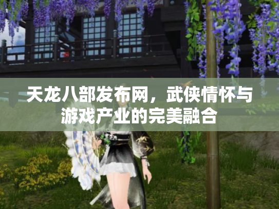 天龙八部发布网，武侠情怀与游戏产业的完美融合