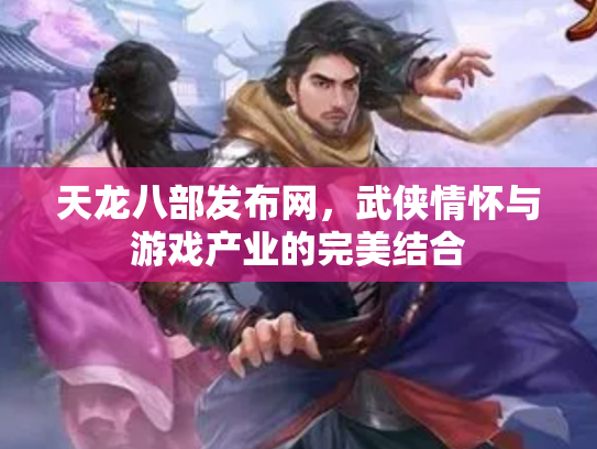 天龙八部发布网，武侠情怀与游戏产业的完美结合