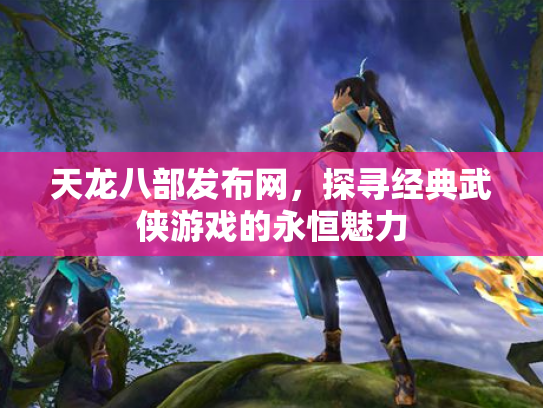 天龙八部发布网，探寻经典武侠游戏的永恒魅力