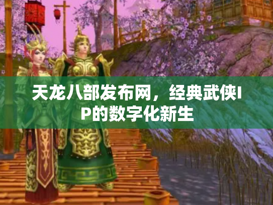 天龙八部发布网，经典武侠IP的数字化新生