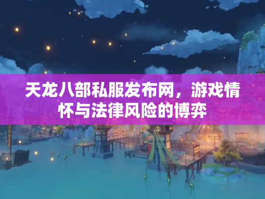 天龙八部私服发布网，游戏情怀与法律风险的博弈