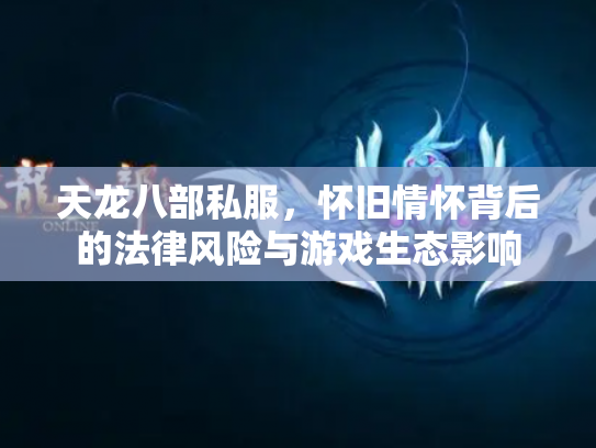 天龙八部私服，怀旧情怀背后的法律风险与游戏生态影响