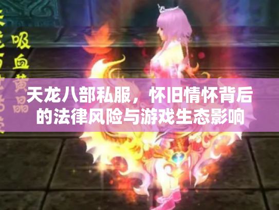 天龙八部私服，怀旧情怀背后的法律风险与游戏生态影响
