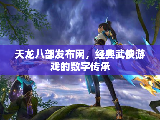 天龙八部发布网，经典武侠游戏的数字传承