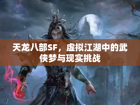 天龙八部SF，虚拟江湖中的武侠梦与现实挑战