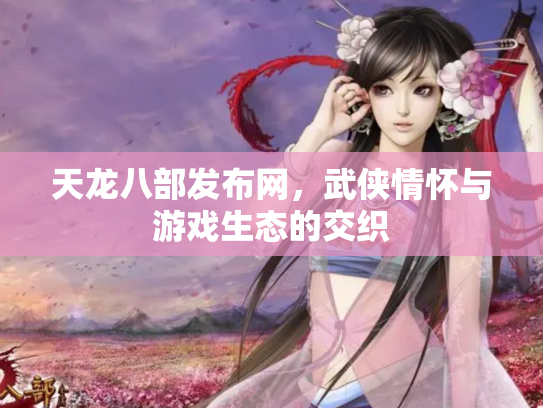 天龙八部发布网，武侠情怀与游戏生态的交织