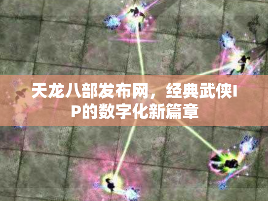 天龙八部发布网，经典武侠IP的数字化新篇章