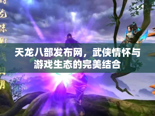 天龙八部发布网，武侠情怀与游戏生态的完美结合