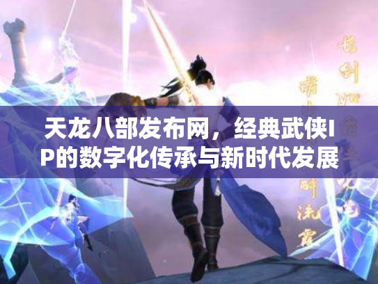 天龙八部发布网，经典武侠IP的数字化传承与新时代发展