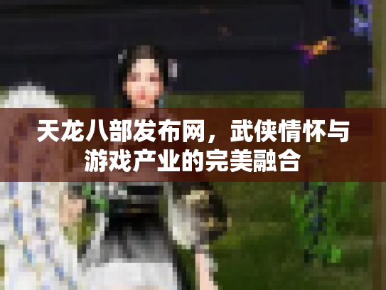 天龙八部发布网，武侠情怀与游戏产业的完美融合