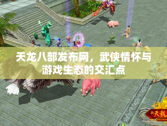 天龙八部发布网，武侠情怀与游戏生态的交汇点