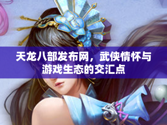 天龙八部发布网，武侠情怀与游戏生态的交汇点