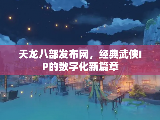 天龙八部发布网，经典武侠IP的数字化新篇章