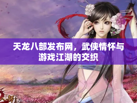 天龙八部发布网，武侠情怀与游戏江湖的交织