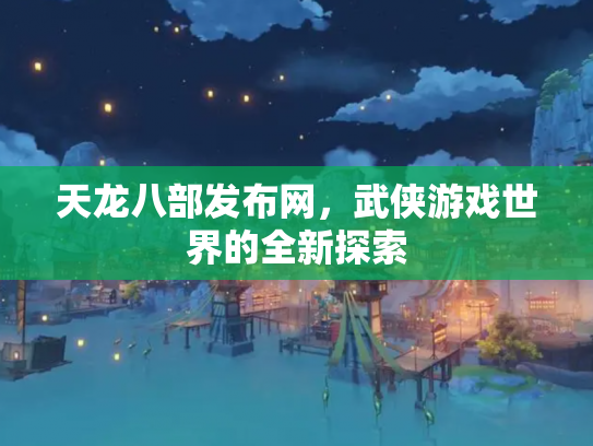 天龙八部发布网，武侠游戏世界的全新探索