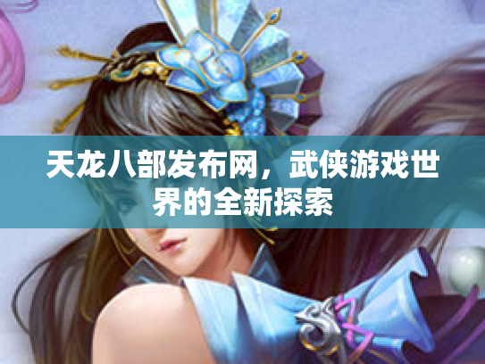 天龙八部发布网，武侠游戏世界的全新探索