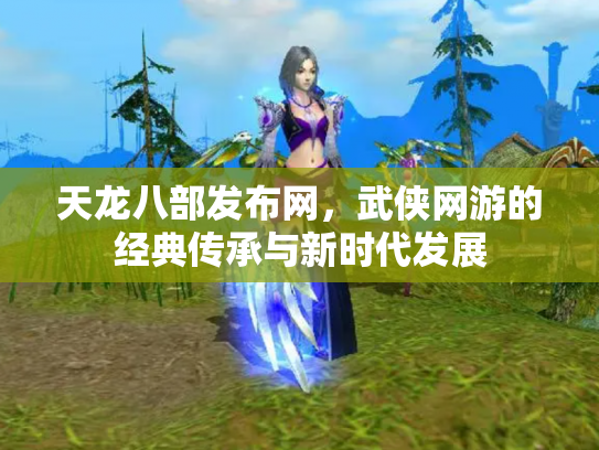 天龙八部发布网，武侠网游的经典传承与新时代发展