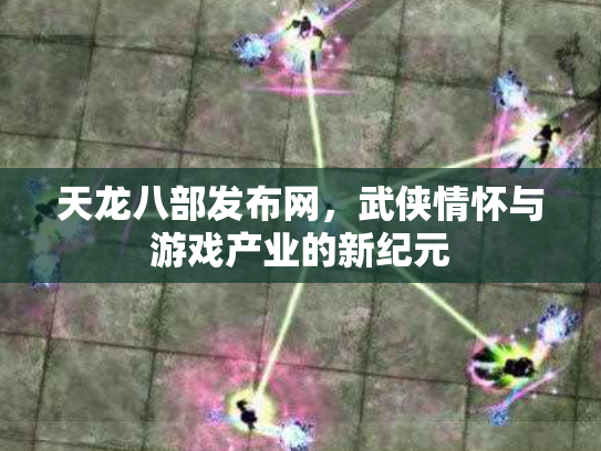 天龙八部发布网，武侠情怀与游戏产业的新纪元