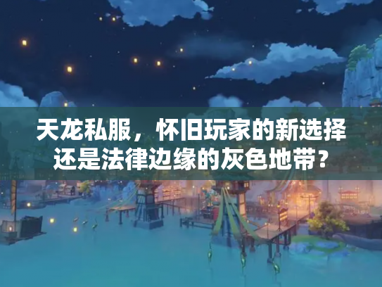 天龙私服，怀旧玩家的新选择还是法律边缘的灰色地带？