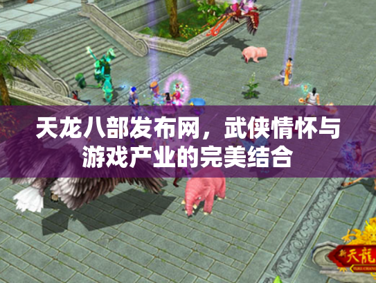 天龙八部发布网，武侠情怀与游戏产业的完美结合